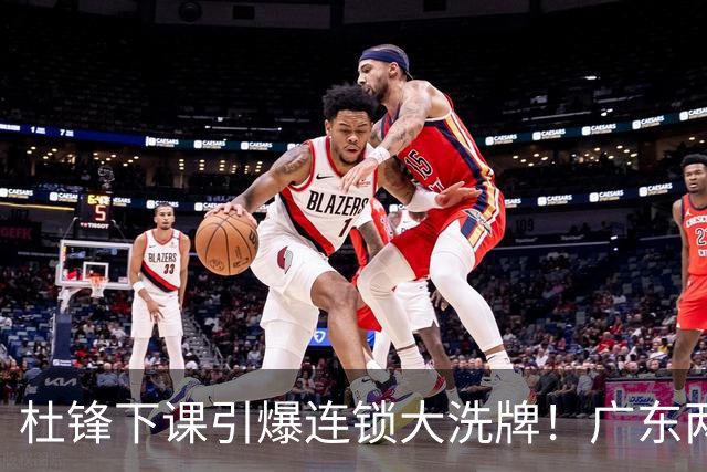 杜锋下课引爆连锁大洗牌！广东两人稳留队，五人恐将无缘续约